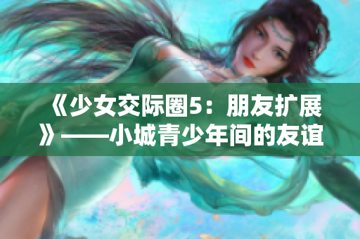 《少女交际圈5：朋友扩展》——小城青少年间的友谊新篇章