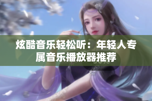 炫酷音乐轻松听：年轻人专属音乐播放器推荐
