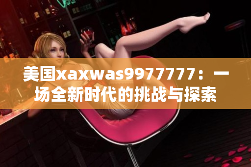 美国xaxwas9977777：一场全新时代的挑战与探索