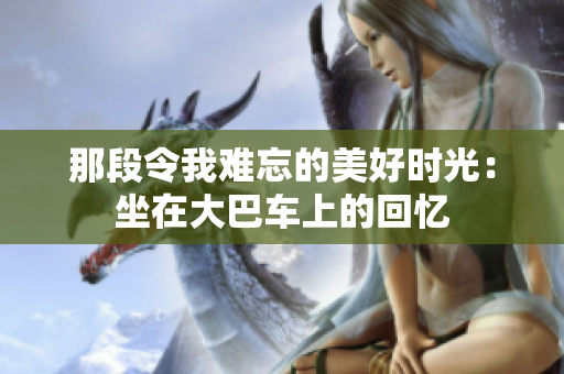那段令我难忘的美好时光：坐在大巴车上的回忆