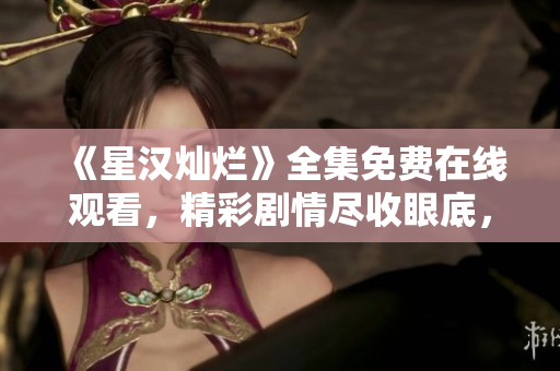 《星汉灿烂》全集免费在线观看，精彩剧情尽收眼底，不容错过！