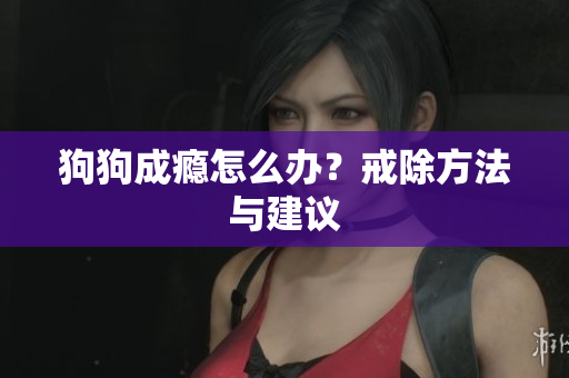 狗狗成瘾怎么办？戒除方法与建议