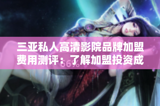 三亚私人高清影院品牌加盟费用测评：了解加盟投资成本