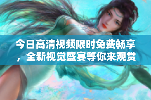 今日高清视频限时免费畅享，全新视觉盛宴等你来观赏!