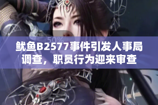 鱿鱼B2577事件引发人事局调查，职员行为迎来审查