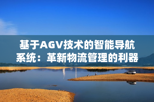 基于AGV技术的智能导航系统：革新物流管理的利器