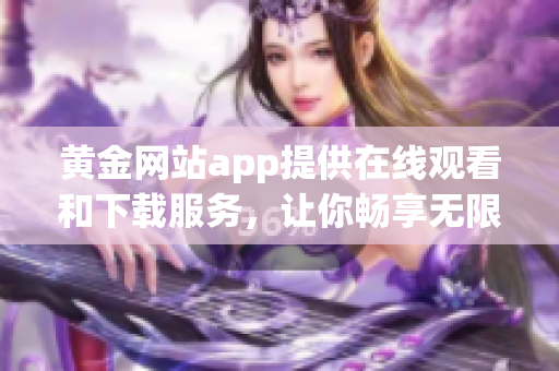 黄金网站app提供在线观看和下载服务，让你畅享无限影视乐趣