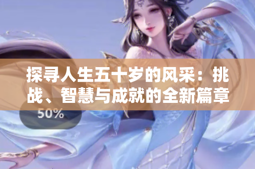 探寻人生五十岁的风采：挑战、智慧与成就的全新篇章