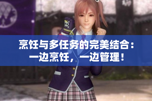 烹饪与多任务的完美结合：一边烹饪，一边管理！