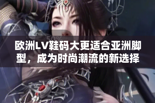 欧洲LV鞋码大更适合亚洲脚型，成为时尚潮流的新选择