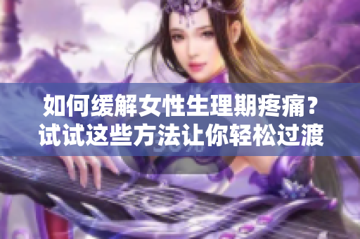 如何缓解女性生理期疼痛？试试这些方法让你轻松过渡