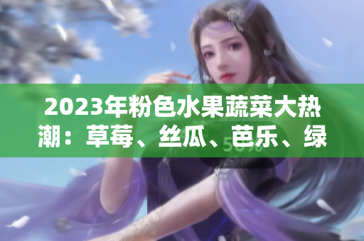 2023年粉色水果蔬菜大热潮：草莓、丝瓜、芭乐、绿巨人、樱桃、秋葵豪华组合
