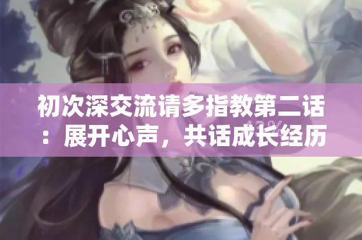 初次深交流请多指教第二话：展开心声，共话成长经历