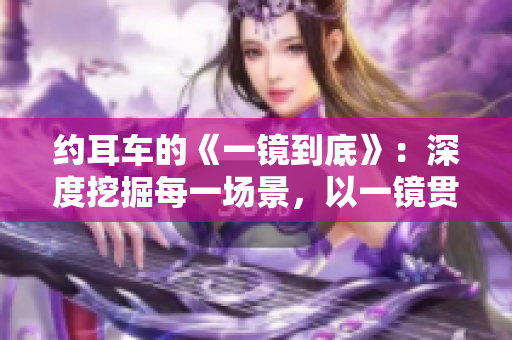 约耳车的《一镜到底》：深度挖掘每一场景，以一镜贯穿全程
