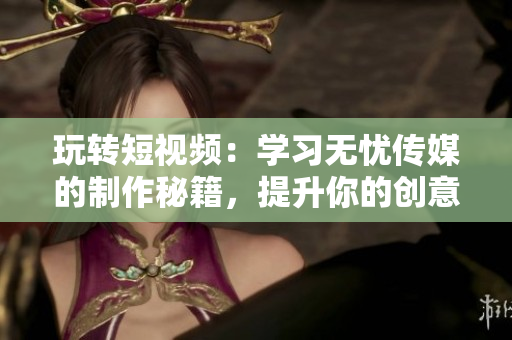 玩转短视频：学习无忧传媒的制作秘籍，提升你的创意与技能