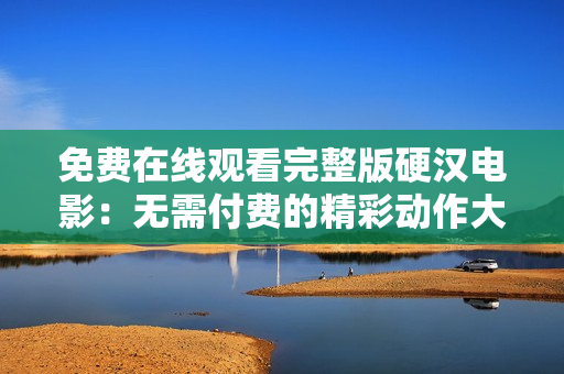 免费在线观看完整版硬汉电影：无需付费的精彩动作大片