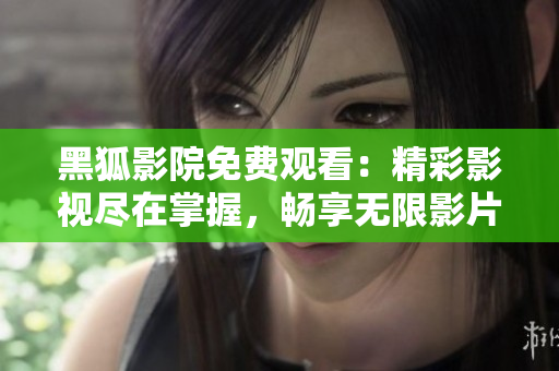 黑狐影院免费观看：精彩影视尽在掌握，畅享无限影片资源