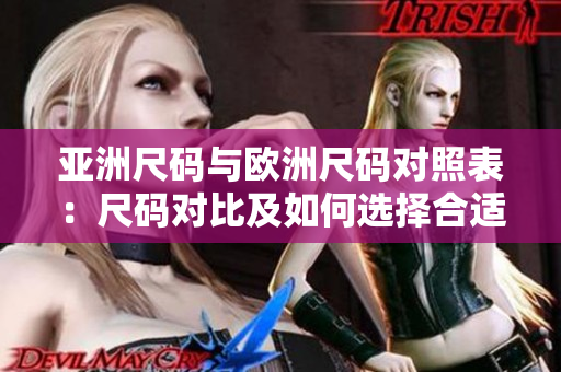 亚洲尺码与欧洲尺码对照表：尺码对比及如何选择合适尺码