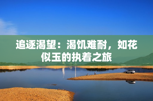 追逐渴望：渴饥难耐，如花似玉的执着之旅