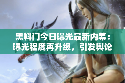 黑料门今日曝光最新内幕：曝光程度再升级，引发舆论关注