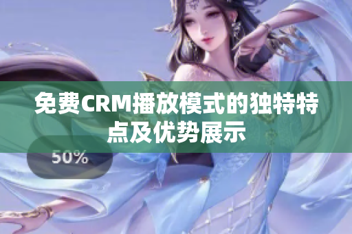 免费CRM播放模式的独特特点及优势展示