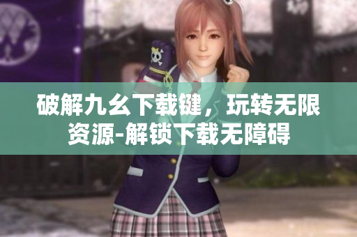 破解九幺下载键，玩转无限资源-解锁下载无障碍