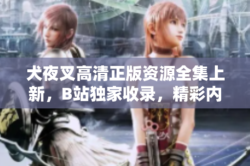 犬夜叉高清正版资源全集上新，B站独家收录，精彩内容尽情畅享