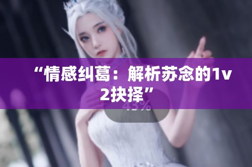 “情感纠葛：解析苏念的1v2抉择”