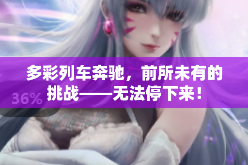 多彩列车奔驰，前所未有的挑战——无法停下来！