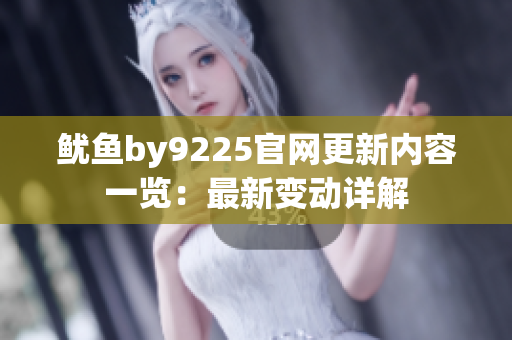 鱿鱼by9225官网更新内容一览：最新变动详解