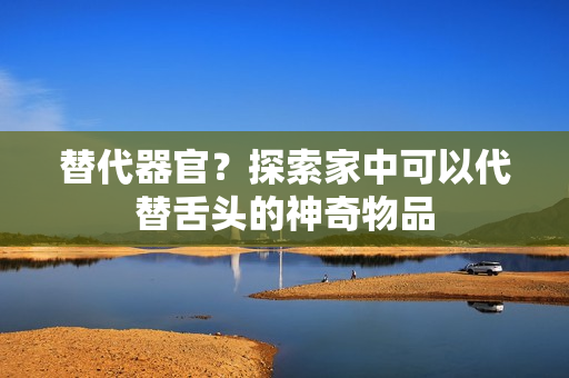 替代器官？探索家中可以代替舌头的神奇物品