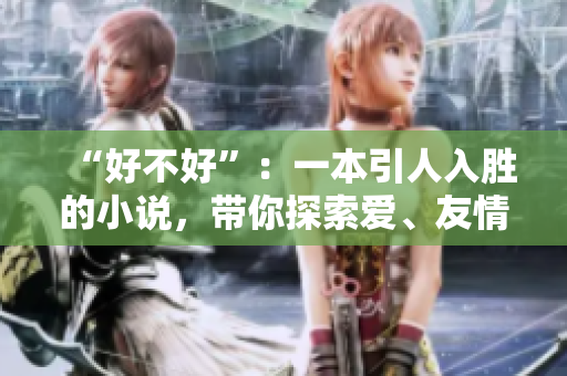 “好不好”：一本引人入胜的小说，带你探索爱、友情与冒险的无尽可能