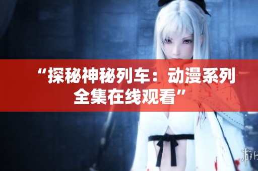 “探秘神秘列车：动漫系列全集在线观看”