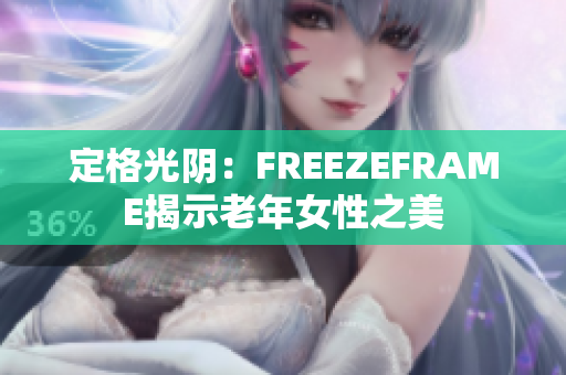 定格光阴：FREEZEFRAME揭示老年女性之美