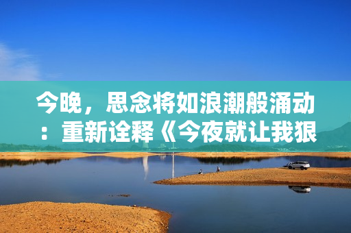 今晚，思念将如浪潮般涌动：重新诠释《今夜就让我狠狠地想你》
