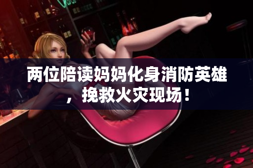 两位陪读妈妈化身消防英雄，挽救火灾现场！