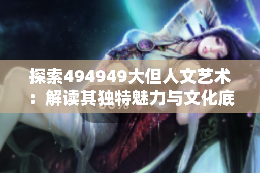探索494949大但人文艺术：解读其独特魅力与文化底蕴