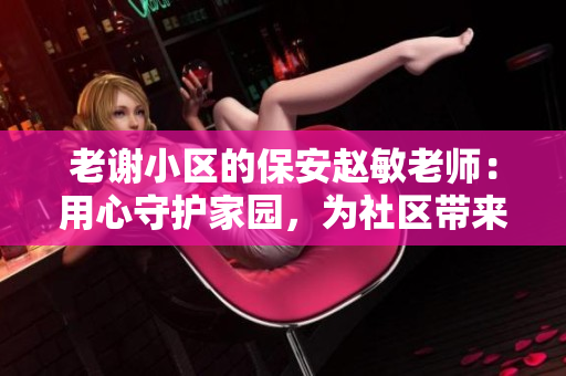 老谢小区的保安赵敏老师：用心守护家园，为社区带来温暖和安全