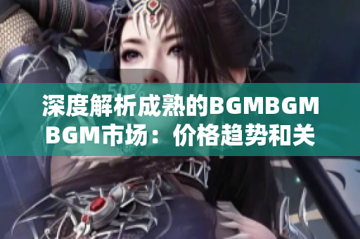 深度解析成熟的BGMBGMBGM市场：价格趋势和关键因素揭秘