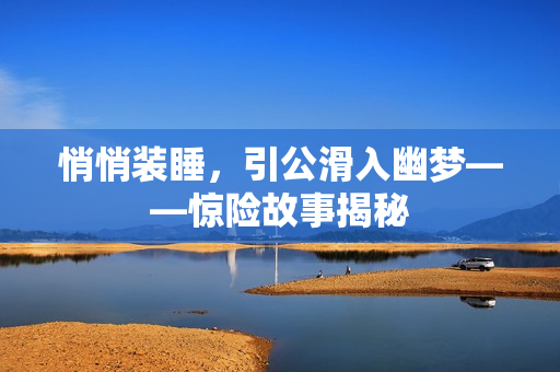 悄悄装睡，引公滑入幽梦——惊险故事揭秘