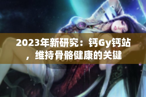 2023年新研究：钙Gy钙站，维持骨骼健康的关键