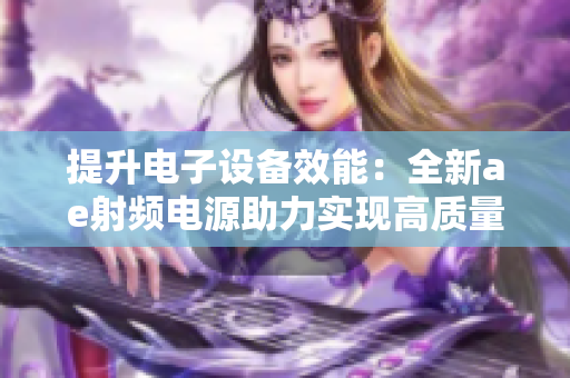 提升电子设备效能：全新ae射频电源助力实现高质量生产