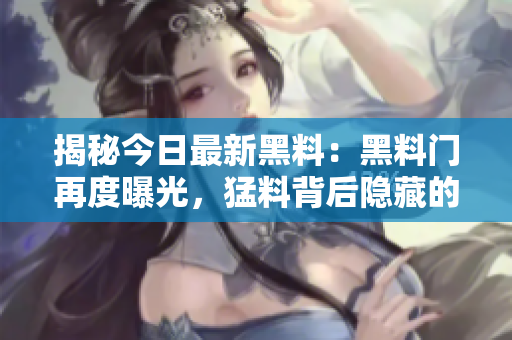 揭秘今日最新黑料：黑料门再度曝光，猛料背后隐藏的真相究竟是什么？