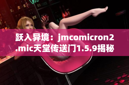 跃入异境：jmcomicron2.mic天堂传送门1.5.9揭秘