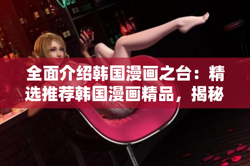 全面介绍韩国漫画之台：精选推荐韩国漫画精品，揭秘韩国漫画产业发展现状