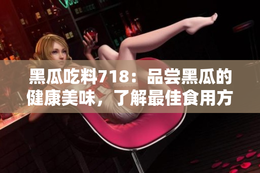 黑瓜吃料718：品尝黑瓜的健康美味，了解最佳食用方式