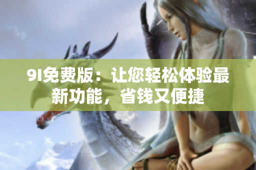 9I免费版：让您轻松体验最新功能，省钱又便捷