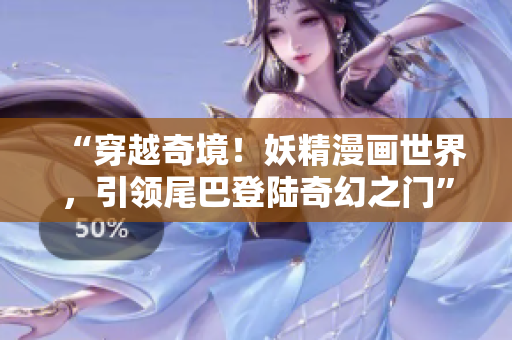 “穿越奇境！妖精漫画世界，引领尾巴登陆奇幻之门”
