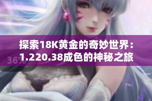 探索18K黄金的奇妙世界：1.220.38成色的神秘之旅