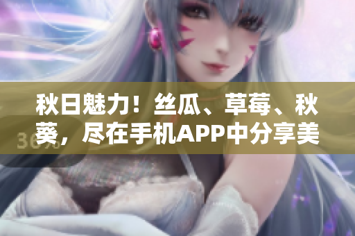秋日魅力！丝瓜、草莓、秋葵，尽在手机APP中分享美食灵感